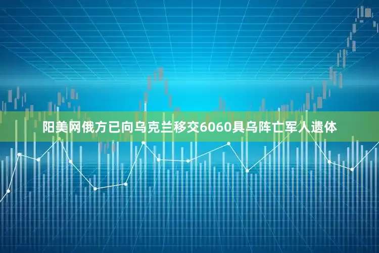 阳美网俄方已向乌克兰移交6060具乌阵亡军人遗体