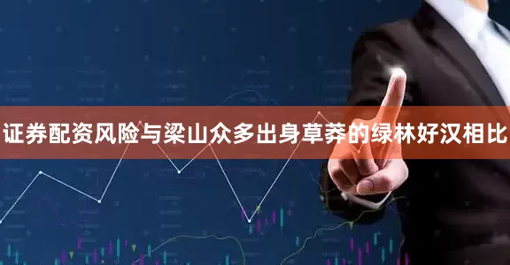 证券配资风险与梁山众多出身草莽的绿林好汉相比
