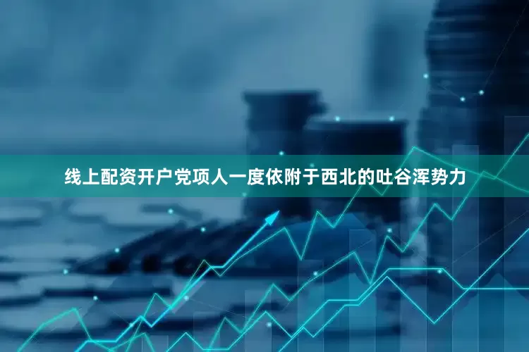 线上配资开户党项人一度依附于西北的吐谷浑势力