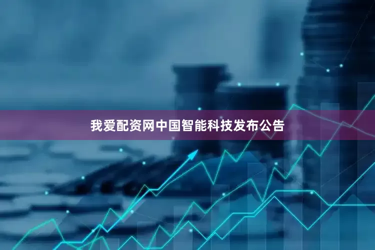 我爱配资网中国智能科技发布公告