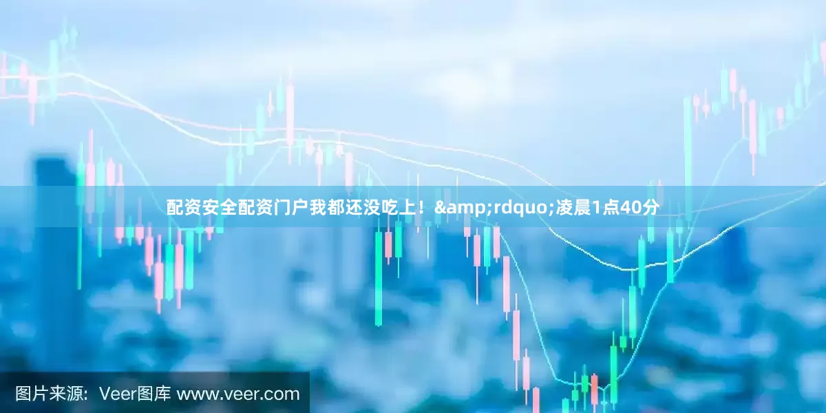 配资安全配资门户我都还没吃上！&rdquo;凌晨1点40分