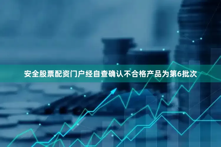 安全股票配资门户经自查确认不合格产品为第6批次