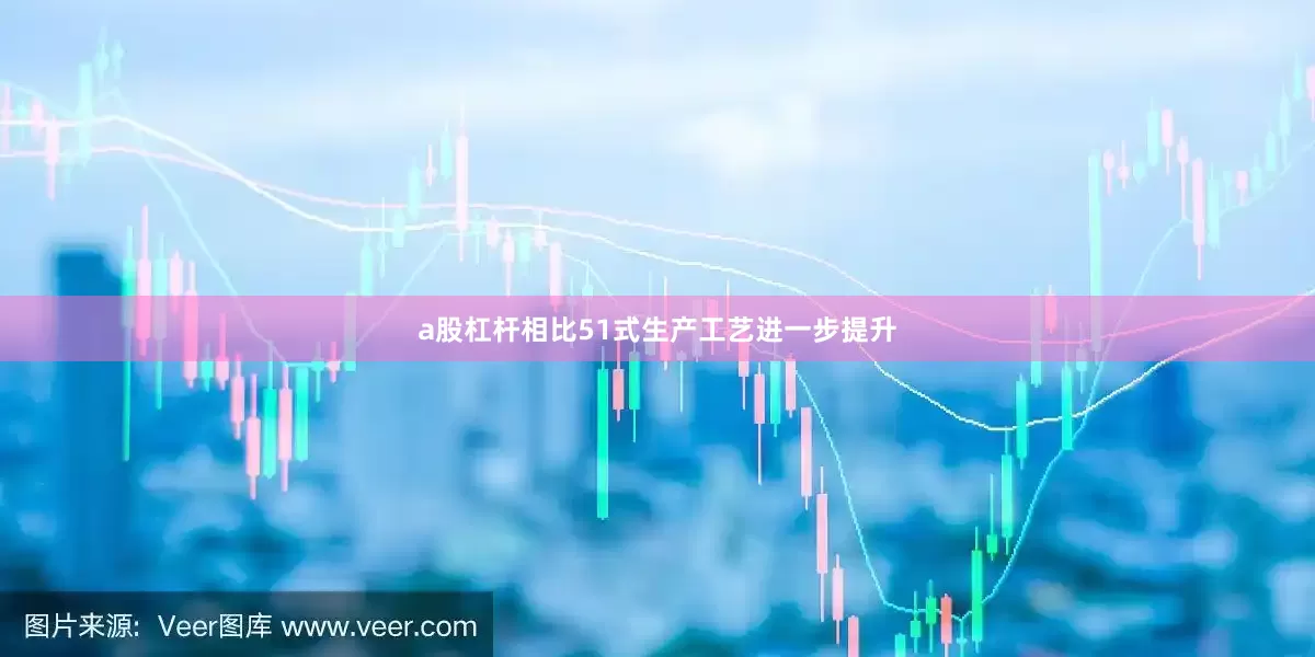 a股杠杆相比51式生产工艺进一步提升