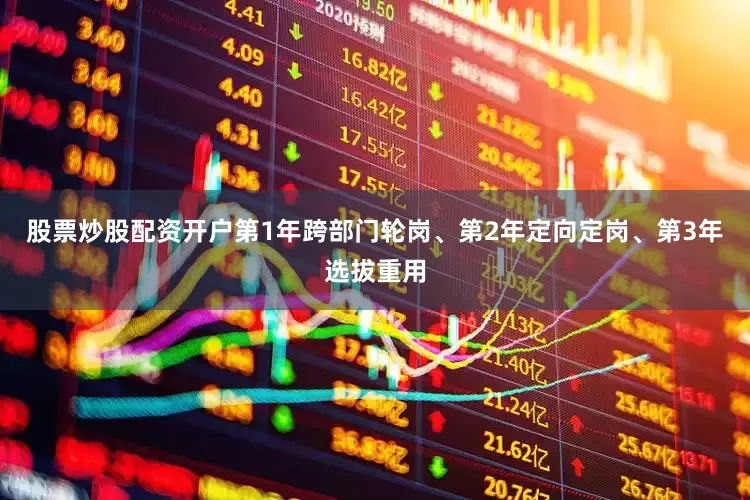 股票炒股配资开户第1年跨部门轮岗、第2年定向定岗、第3年选拔重用