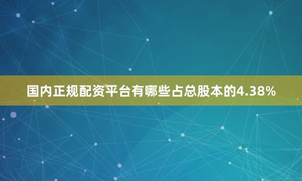 国内正规配资平台有哪些占总股本的4.38%