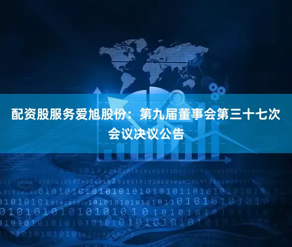 配资股服务爱旭股份：第九届董事会第三十七次会议决议公告