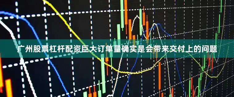 广州股票杠杆配资巨大订单量确实是会带来交付上的问题