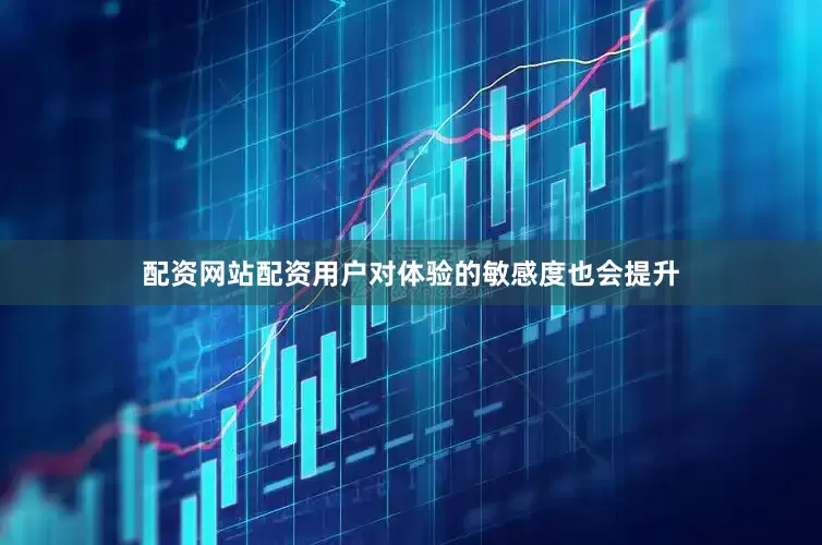 配资网站配资用户对体验的敏感度也会提升