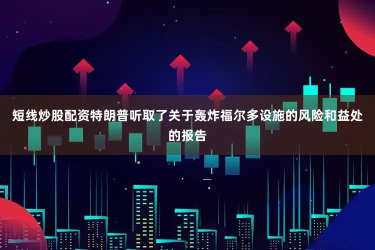 短线炒股配资特朗普听取了关于轰炸福尔多设施的风险和益处的报告