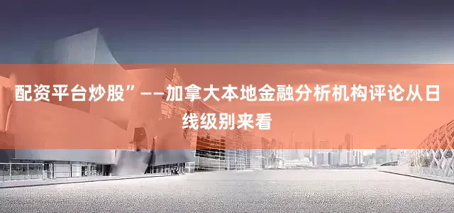 配资平台炒股”——加拿大本地金融分析机构评论从日线级别来看
