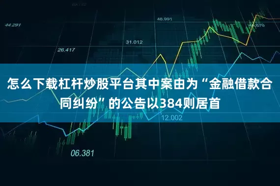 怎么下载杠杆炒股平台其中案由为“金融借款合同纠纷”的公告以384则居首