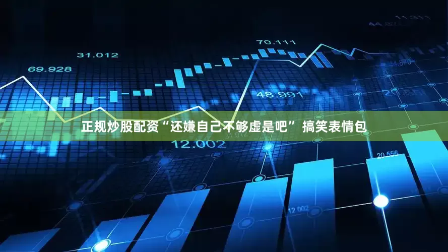 正规炒股配资“还嫌自己不够虚是吧” 搞笑表情包