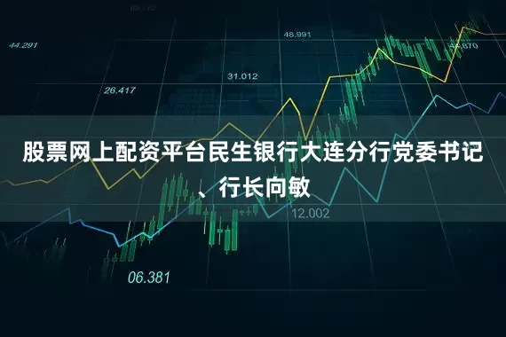股票网上配资平台民生银行大连分行党委书记、行长向敏