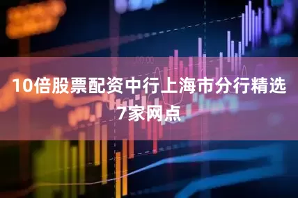 10倍股票配资中行上海市分行精选7家网点