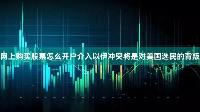 网上购买股票怎么开户介入以伊冲突将是对美国选民的背叛
