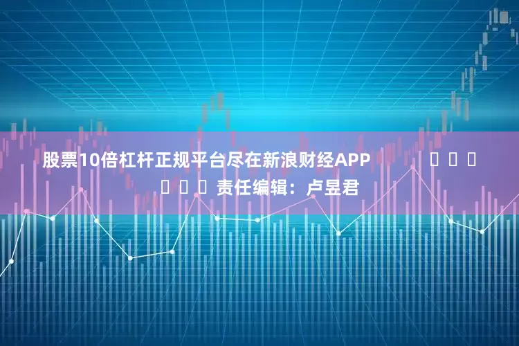 股票10倍杠杆正规平台尽在新浪财经APP            						责任编辑：卢昱君