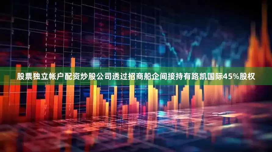 股票独立帐户配资炒股公司透过招商船企间接持有路凯国际45%股权