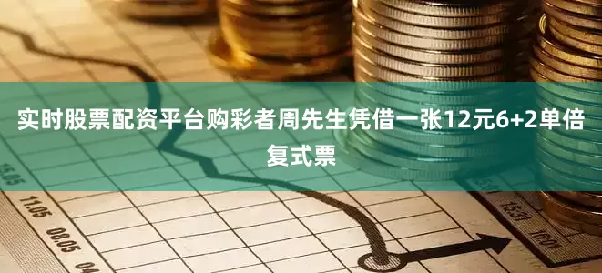 实时股票配资平台购彩者周先生凭借一张12元6+2单倍复式票