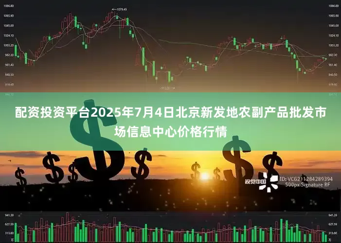 配资投资平台2025年7月4日北京新发地农副产品批发市场信息中心价格行情