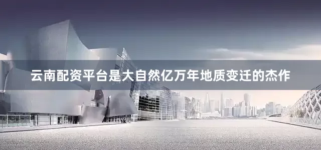 云南配资平台是大自然亿万年地质变迁的杰作