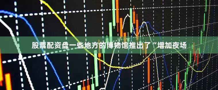 股票配资盘一些地方的博物馆推出了“增加夜场