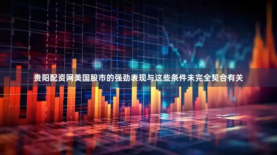贵阳配资网美国股市的强劲表现与这些条件未完全契合有关