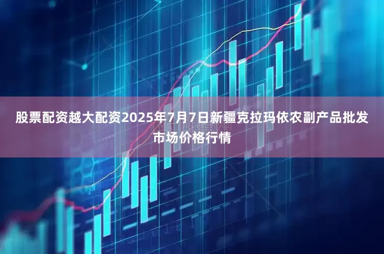股票配资越大配资2025年7月7日新疆克拉玛依农副产品批发市场价格行情