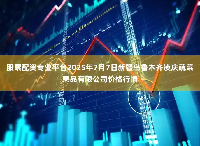 股票配资专业平台2025年7月7日新疆乌鲁木齐凌庆蔬菜果品有限公司价格行情