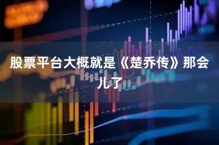 股票平台大概就是《楚乔传》那会儿了