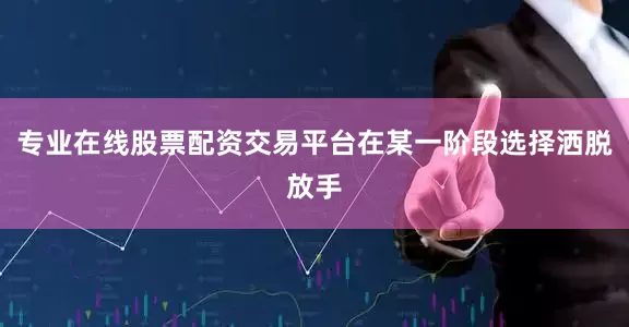 专业在线股票配资交易平台在某一阶段选择洒脱放手