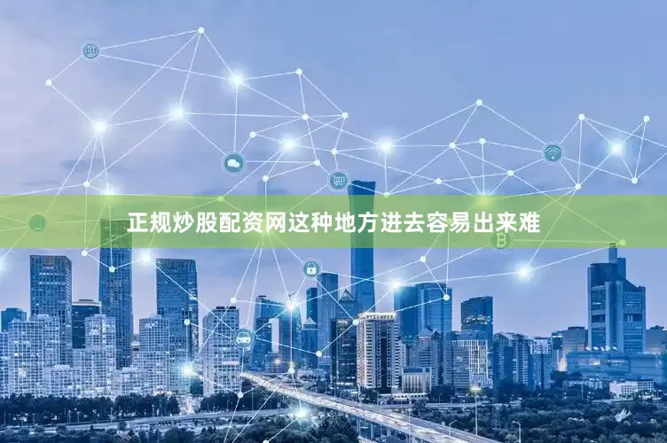 正规炒股配资网这种地方进去容易出来难