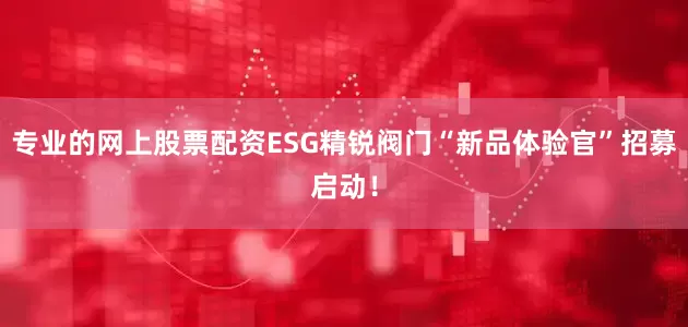 专业的网上股票配资ESG精锐阀门“新品体验官”招募启动！