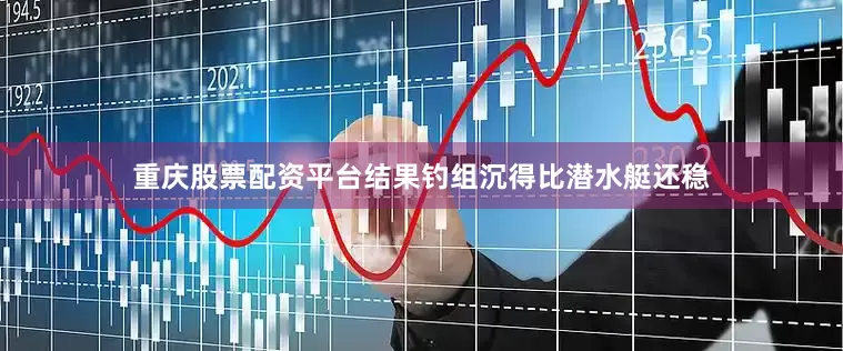 重庆股票配资平台结果钓组沉得比潜水艇还稳