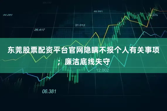 东莞股票配资平台官网隐瞒不报个人有关事项;廉洁底线失守