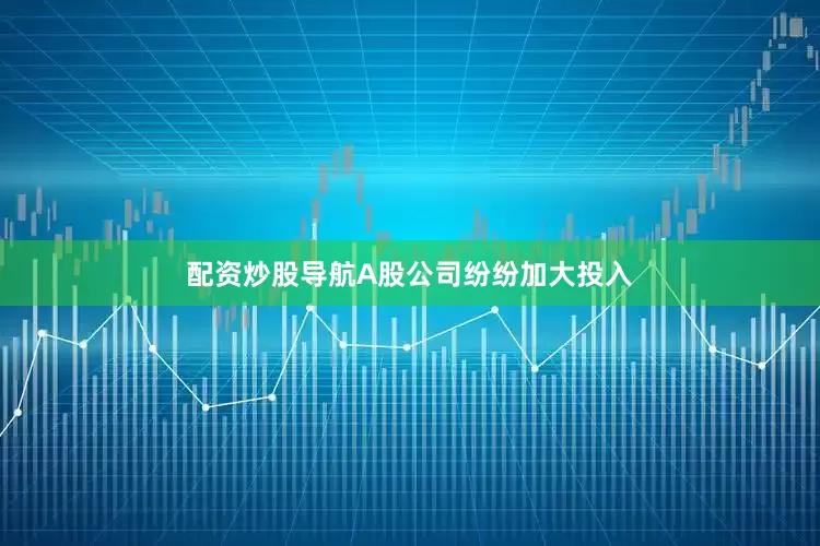 配资炒股导航A股公司纷纷加大投入