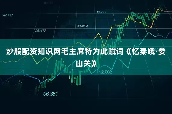 炒股配资知识网毛主席特为此赋词《忆秦娥·娄山关》