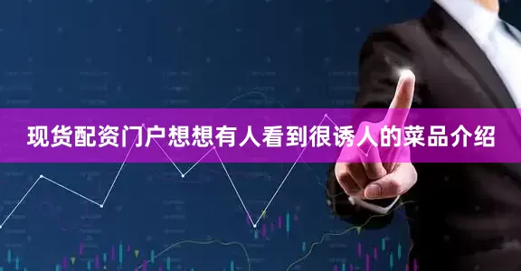 现货配资门户想想有人看到很诱人的菜品介绍