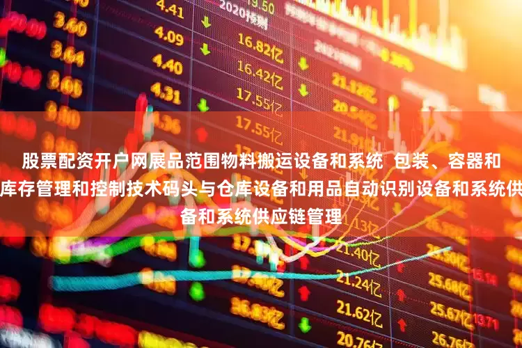 股票配资开户网展品范围物料搬运设备和系统  包装、容器和运输设备库存管理和控制技术码头与仓库设备和用品自动识别设备和系统供应链管理