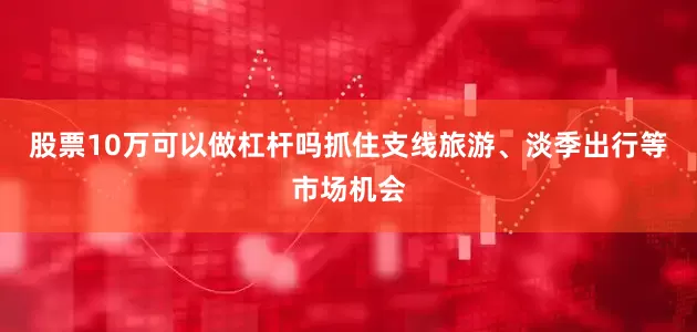 股票10万可以做杠杆吗抓住支线旅游、淡季出行等市场机会