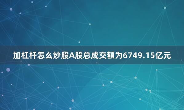 加杠杆怎么炒股A股总成交额为6749.15亿元