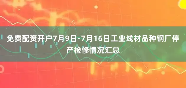 免费配资开户7月9日-7月16日工业线材品种钢厂停产检修情况汇总