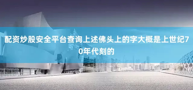 配资炒股安全平台查询上述佛头上的字大概是上世纪70年代刻的