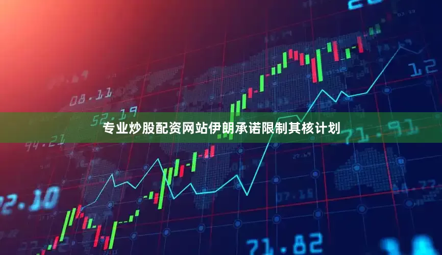 专业炒股配资网站伊朗承诺限制其核计划