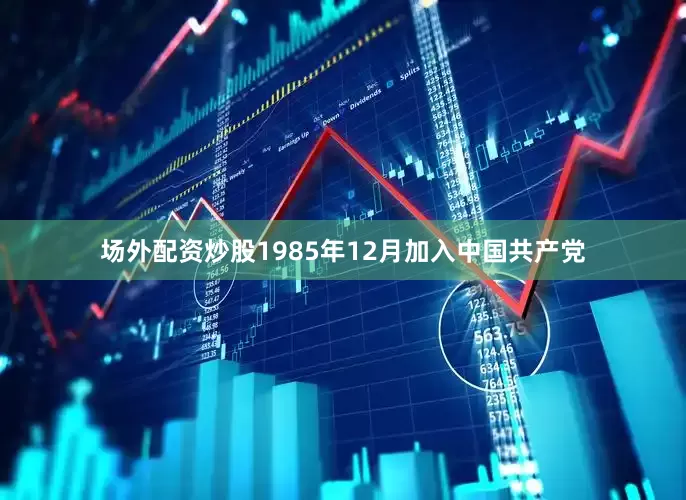 场外配资炒股1985年12月加入中国共产党