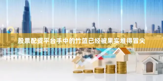 股票配资平台手中的竹篮已经被果实堆得冒尖