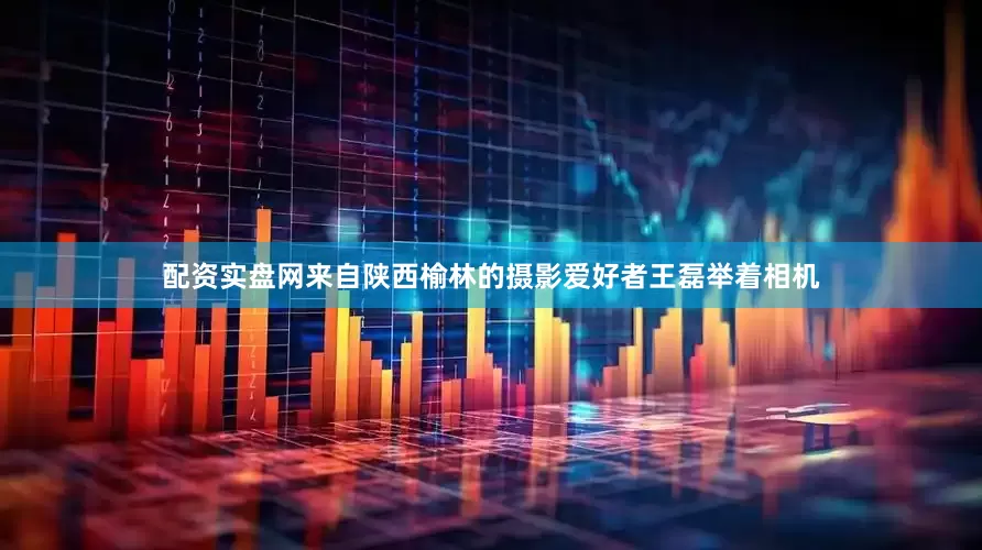 配资实盘网来自陕西榆林的摄影爱好者王磊举着相机