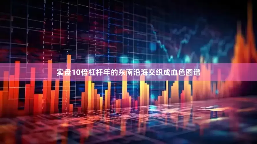 实盘10倍杠杆年的东南沿海交织成血色图谱