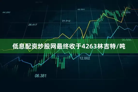低息配资炒股网最终收于4263林吉特/吨