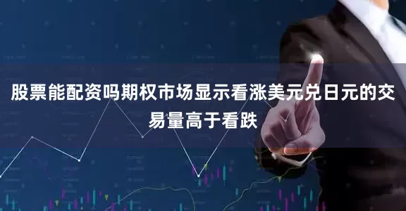 股票能配资吗期权市场显示看涨美元兑日元的交易量高于看跌