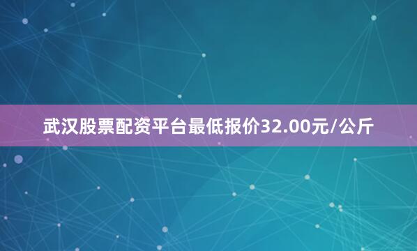 武汉股票配资平台最低报价32.00元/公斤